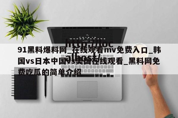 91黑料爆料网_在线观看mv免费入口_韩国vs日本中国vs美国在线观看_黑料网免费吃瓜的简单介绍