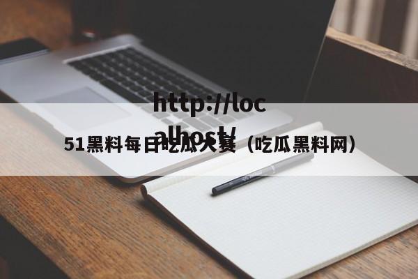 51黑料每日吃瓜大赛（吃瓜黑料网）