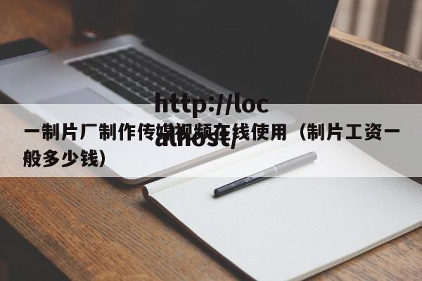 一制片厂制作传媒视频在线使用（制片工资一般多少钱）